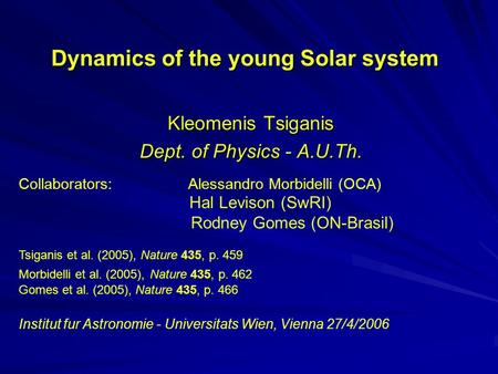 Dynamics of the young Solar system Kleomenis Tsiganis Dept. of Physics - A.U.Th. Collaborators: Alessandro Morbidelli (OCA) Hal Levison (SwRI) Rodney Gomes.