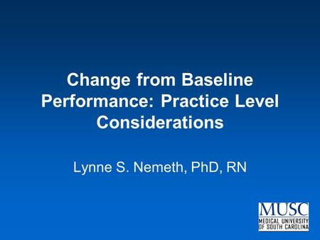Change from Baseline Performance: Practice Level Considerations Lynne S. Nemeth, PhD, RN.
