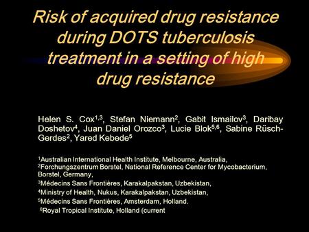 Risk of acquired drug resistance during DOTS tuberculosis treatment in a setting of high drug resistance Helen S. Cox 1,3, Stefan Niemann 2, Gabit Ismailov.