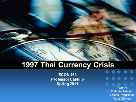 1997 Thai Currency Crisis ECON 462 Professor Castillo Spring 2011 Team 4 Abdiqani Hassan Louisa Pangilinan Yang Qichen.