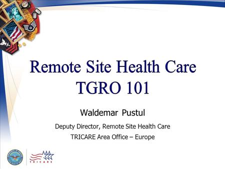 Waldemar Pustul Deputy Director, Remote Site Health Care TRICARE Area Office – Europe.