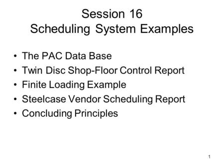 1 Session 16 Scheduling System Examples The PAC Data Base Twin Disc Shop-Floor Control Report Finite Loading Example Steelcase Vendor Scheduling Report.