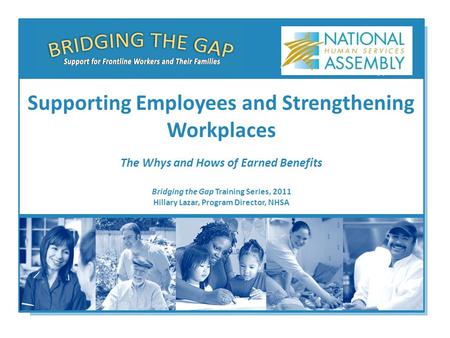 Bridging the Gap Training Series, 2011 Hillary Lazar, Program Director, NHSA Supporting Employees and Strengthening Workplaces The Whys and Hows of Earned.