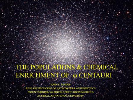 THE POPULATIONS & CHEMICAL ENRICHMENT OF  CENTAURI JOHN E. NORRIS RESEARCH SCHOOOL OF ASTRONOMY & ASTROPHYSICS MOUNT STROMLO & SIDING SPRING OBSERVATORIES.
