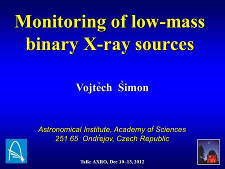 Vojtech Simon v v Monitoring of low-mass binary X-ray sources Astronomical Institute, Academy of Sciences 251 65 Ondrejov, Czech Republic Talk: AXRO, Dec.