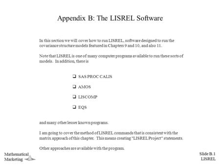 Slide B.1 LISREL MathematicalMarketing Appendix B: The LISREL Software In this section we will cover how to run LISREL, software designed to run the covariance.