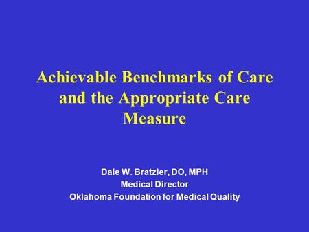 Achievable Benchmarks of Care and the Appropriate Care Measure Dale W. Bratzler, DO, MPH Medical Director Oklahoma Foundation for Medical Quality.