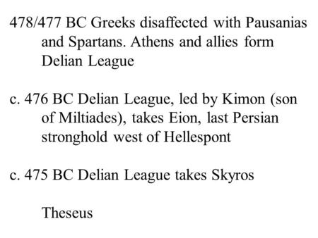 478/477 BC Greeks disaffected with Pausanias and Spartans. Athens and allies form Delian League c. 476 BC Delian League, led by Kimon (son of Miltiades),