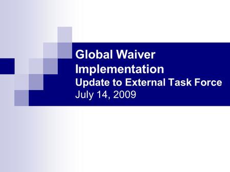 Global Waiver Implementation Update to External Task Force July 14, 2009.