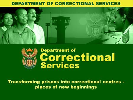 Department of Correctional Services Transforming prisons into correctional centres - places of new beginnings DEPARTMENT OF CORRECTIONAL SERVICES.