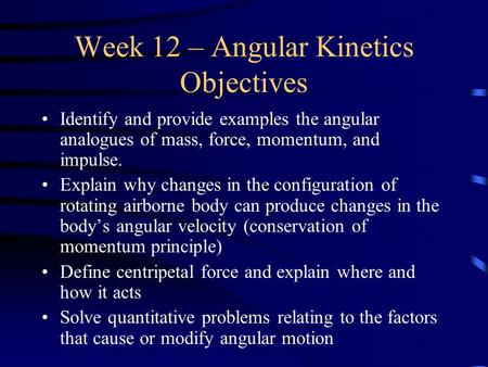 Week 12 – Angular Kinetics Objectives Identify and provide examples the angular analogues of mass, force, momentum, and impulse. Explain why changes in.