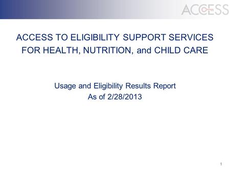 1 ACCESS TO ELIGIBILITY SUPPORT SERVICES FOR HEALTH, NUTRITION, and CHILD CARE Usage and Eligibility Results Report As of 2/28/2013.