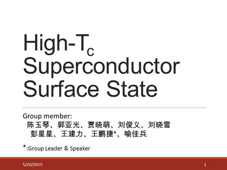 High-T c Superconductor Surface State 15/20/2015 Group member: 陈玉琴、郭亚光、贾晓萌、刘俊义、刘晓雪 彭星星、王建力、王鹏捷 ★ 、喻佳兵 ★ :Group Leader & Speaker.