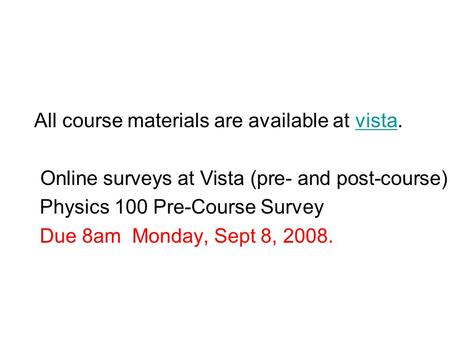 All course materials are available at vista.vista Online surveys at Vista (pre- and post-course) Physics 100 Pre-Course Survey Due 8am Monday, Sept 8,