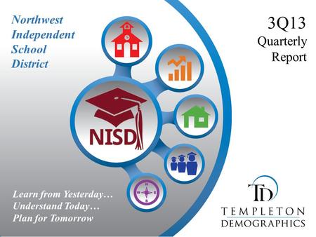 Northwest Independent School District 3Q13 Quarterly Report Learn from Yesterday… Understand Today… Plan for Tomorrow.