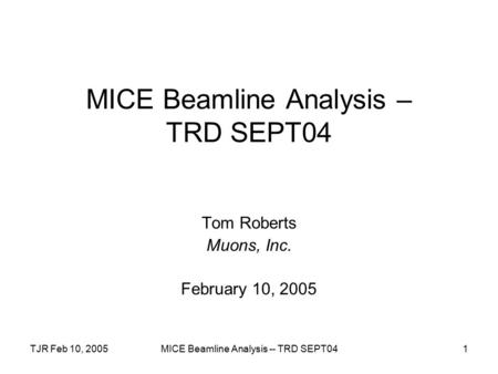 TJR Feb 10, 2005MICE Beamline Analysis -- TRD SEPT041 MICE Beamline Analysis – TRD SEPT04 Tom Roberts Muons, Inc. February 10, 2005.