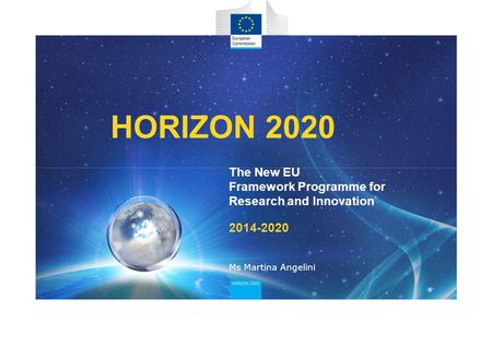 HORIZON 2020 The New EU Framework Programme for Research and Innovation 2014-2020 Ms Martina Angelini.