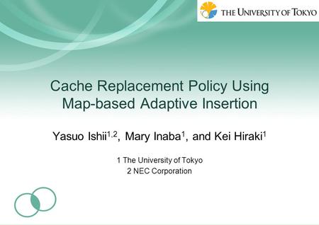Cache Replacement Policy Using Map-based Adaptive Insertion Yasuo Ishii 1,2, Mary Inaba 1, and Kei Hiraki 1 1 The University of Tokyo 2 NEC Corporation.