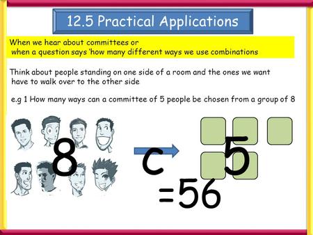 12.5 Practical Applications When we hear about committees or when a question says ‘how many different ways we use combinations Think about people standing.
