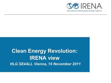 Clean Energy Revolution: IRENA view HLG SE4ALL Vienna, 19 November 2011.