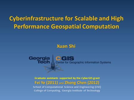 Cyberinfrastructure for Scalable and High Performance Geospatial Computation Xuan Shi Graduate assistants supported by the CyberGIS grant Fei Ye (2011)