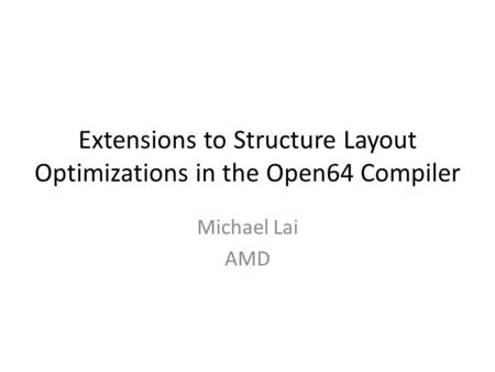 Extensions to Structure Layout Optimizations in the Open64 Compiler Michael Lai AMD.