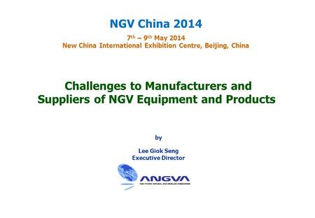 Challenges to Manufacturers and Suppliers of NGV Equipment and Products by Lee Giok Seng Executive Director NGV China 2014 7 th – 9 th May 2014 New China.