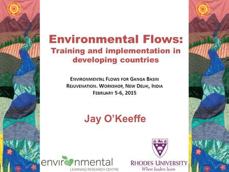 Jay O’Keeffe Environmental Flows: Training and implementation in developing countries E NVIRONMENTAL F LOWS FOR G ANGA B ASIN R EJUVENATION. W ORKSHOP,