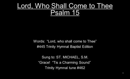 Lord, Who Shall Come to Thee Psalm 15 Words: “Lord, who shall come to Thee” #445 Trinity Hymnal Baptist Edition Sung to: ST. MICHAEL, S.M. “Grace! “Tis.