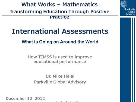 December 12 2012 Dubai, UAE International Assessments What is Going on Around the World How TIMSS is used to improve educational performance What Works.