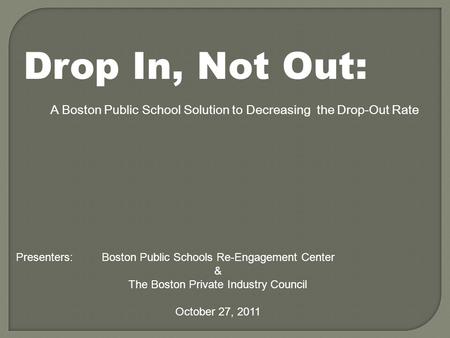 Drop In, Not Out: A Boston Public School Solution to Decreasing the Drop-Out Rate Presenters: Boston Public Schools Re-Engagement Center & The Boston Private.