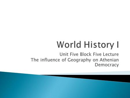 Unit Five Block Five Lecture The influence of Geography on Athenian Democracy.