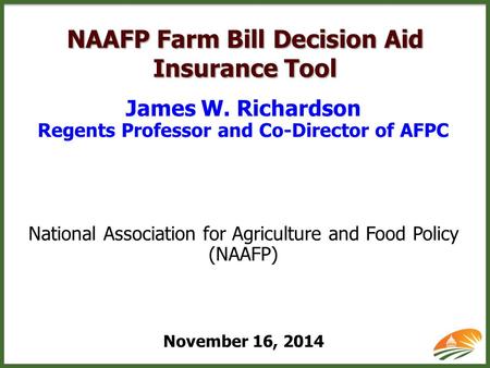 NAAFP Farm Bill Decision Aid Insurance Tool James W. Richardson Regents Professor and Co-Director of AFPC National Association for Agriculture and Food.