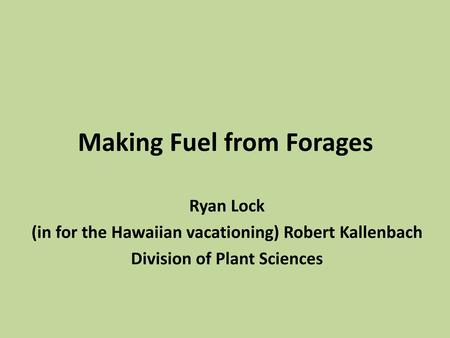 Making Fuel from Forages Ryan Lock (in for the Hawaiian vacationing) Robert Kallenbach Division of Plant Sciences.