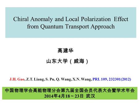 Chiral Anomaly and Local Polarization Effect from Quantum Transport Approach 高建华 山东大学（威海） J.H. Gao, Z.T. Liang, S. Pu, Q. Wang, X.N. Wang, PRL 109, 232301(2012)