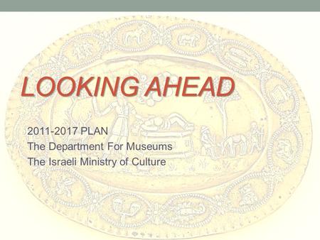 LOOKING AHEAD 2011-2017 PLAN The Department For Museums The Israeli Ministry of Culture.