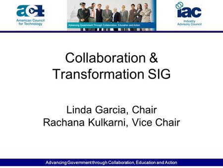 Advancing Government through Collaboration, Education and Action Collaboration & Transformation SIG Linda Garcia, Chair Rachana Kulkarni, Vice Chair.