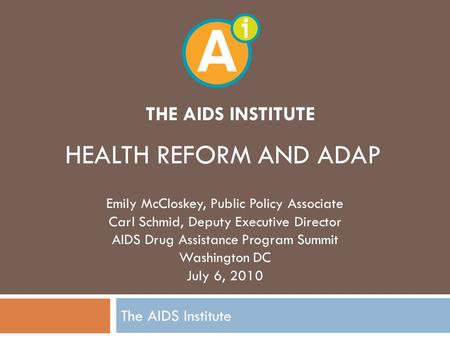 THE AIDS INSTITUTE The AIDS Institute HEALTH REFORM AND ADAP Emily McCloskey, Public Policy Associate Carl Schmid, Deputy Executive Director AIDS Drug.