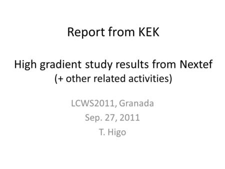 Report from KEK High gradient study results from Nextef (+ other related activities) LCWS2011, Granada Sep. 27, 2011 T. Higo.