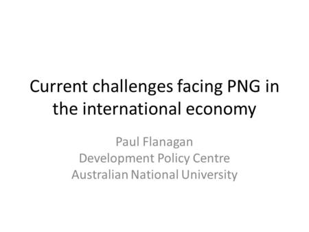 Current challenges facing PNG in the international economy Paul Flanagan Development Policy Centre Australian National University.