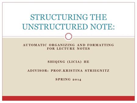 AUTOMATIC ORGANIZING AND FORMATTING FOR LECTURE NOTES SHIQING (LICIA) HE ADIVISOR: PROF.KRISTINA STRIEGNITZ SPRING 2014 STRUCTURING THE UNSTRUCTURED NOTE: