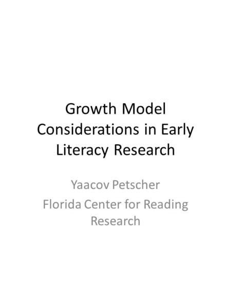 Growth Model Considerations in Early Literacy Research Yaacov Petscher Florida Center for Reading Research.
