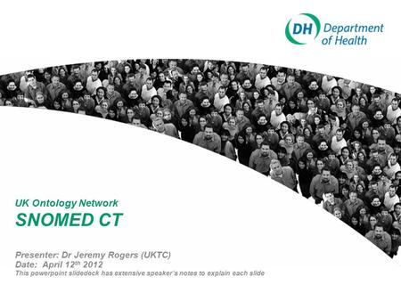 UK Ontology Network SNOMED CT Presenter: Dr Jeremy Rogers (UKTC) Date: April 12 th 2012 This powerpoint slidedeck has extensive speaker’s notes to explain.