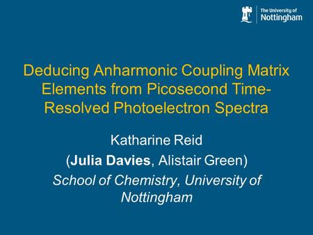 Deducing Anharmonic Coupling Matrix Elements from Picosecond Time- Resolved Photoelectron Spectra Katharine Reid (Julia Davies, Alistair Green) School.