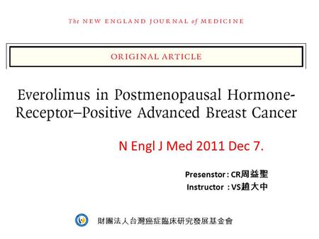 Everolimus in Postmenopausal Hormone-Receptor–Positive Advanced Breast Cancer N Engl J Med 2011 Dec 7. Presenstor : CR 周益聖 Instructor : VS 趙大中 財團法人台灣癌症臨床研究發展基金會.