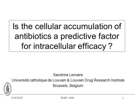 5/20/2015ISAP - 20091 Is the cellular accumulation of antibiotics a predictive factor for intracellular efficacy ? Sandrine Lemaire Université catholique.