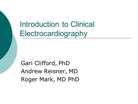 Introduction to Clinical Electrocardiography Gari Clifford, PhD Andrew Reisner, MD Roger Mark, MD PhD.