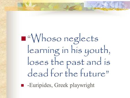 “Whoso neglects learning in his youth, loses the past and is dead for the future” -Euripides, Greek playwright.