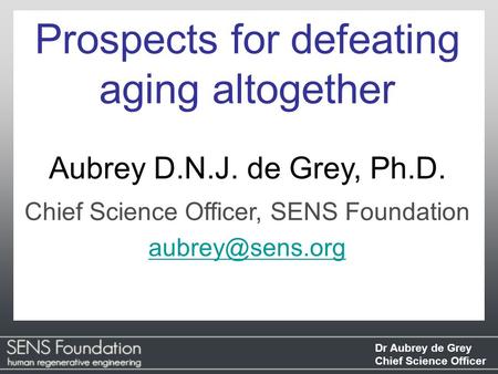 Dr Aubrey de Grey Chief Science Officer Prospects for defeating aging altogether Aubrey D.N.J. de Grey, Ph.D. Chief Science Officer, SENS Foundation