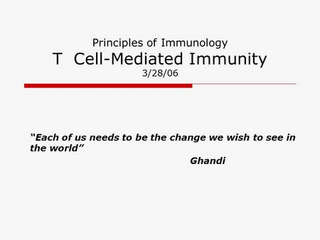 Principles of Immunology T Cell-Mediated Immunity 3/28/06 “Each of us needs to be the change we wish to see in the world” Ghandi.
